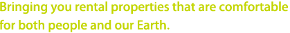 Bringing you rental properties that are comfortable for both people and our Earth.